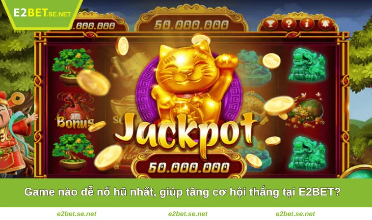 Game nào dễ nổ hũ nhất, giúp tăng cơ hội thắng tại E2BET?